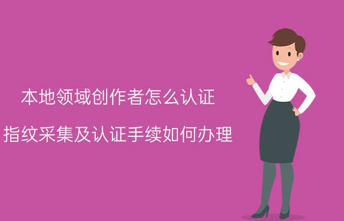 本地领域创作者怎么认证 指纹采集及认证手续如何办理？